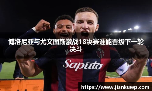 博洛尼亚与尤文图斯激战18决赛谁能晋级下一轮决斗